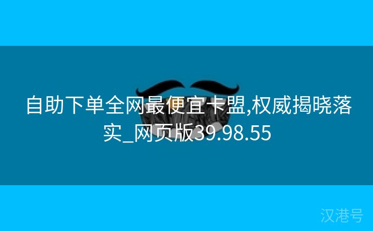 自助下单全网最便宜卡盟,权威揭晓落实_网页版39.98.55