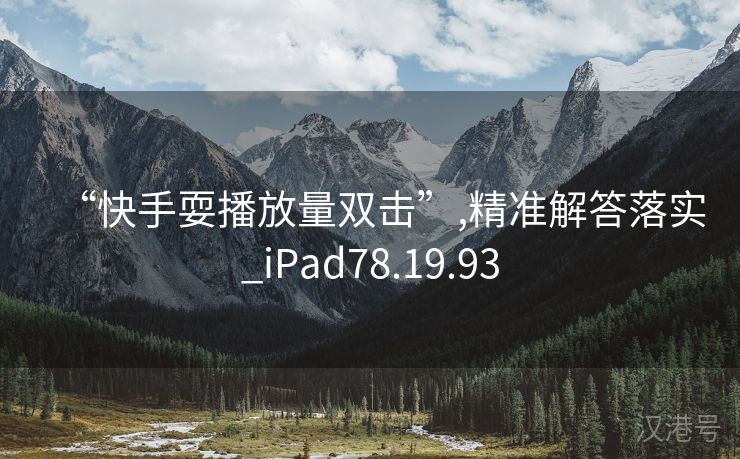 “快手耍播放量双击”,精准解答落实_iPad78.19.93