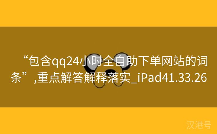 “包含qq24小时全自助下单网站的词条”,重点解答解释落实_iPad41.33.26