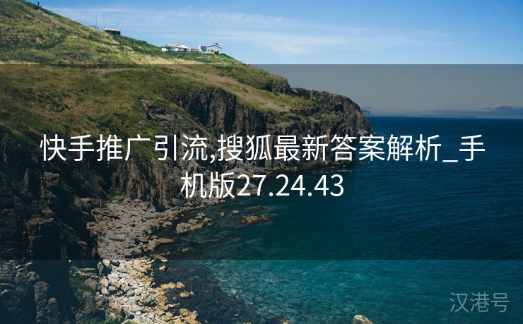 快手推广引流,搜狐最新答案解析_手机版27.24.43