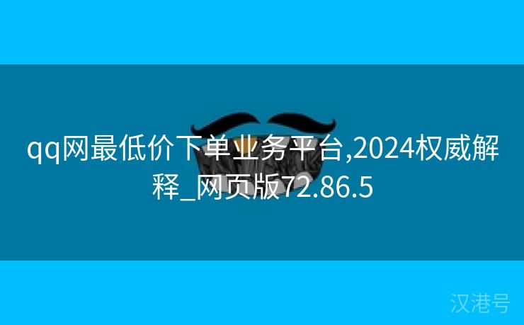 qq网最低价下单业务平台,2024权威解释_网页版72.86.5