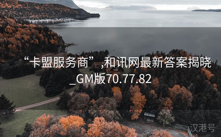 “卡盟服务商”,和讯网最新答案揭晓_GM版70.77.82