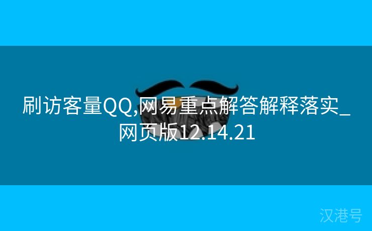 刷访客量QQ,网易重点解答解释落实_网页版12.14.21