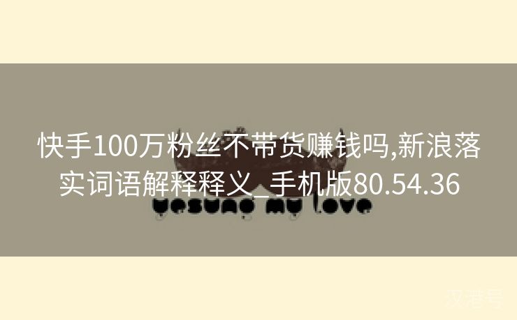 快手100万粉丝不带货赚钱吗,新浪落实词语解释释义_手机版80.54.36