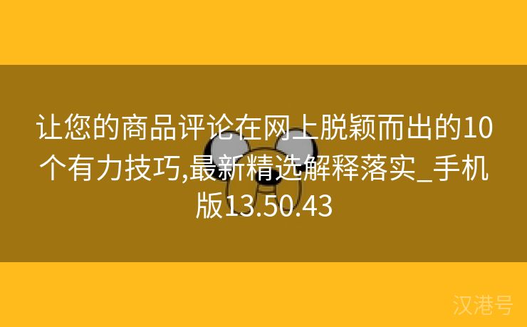 让您的商品评论在网上脱颖而出的10个有力技巧,最新精选解释落实_手机版13.50.43