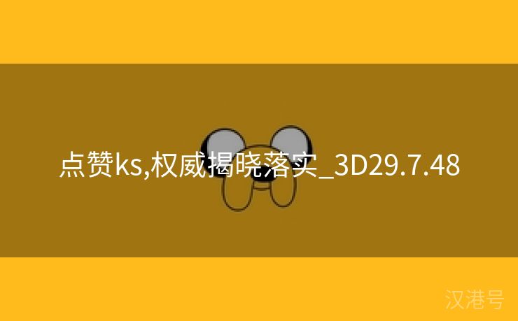 点赞ks,权威揭晓落实_3D29.7.48