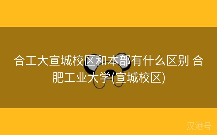 合工大宣城校区和本部有什么区别 合肥工业大学(宣城校区)