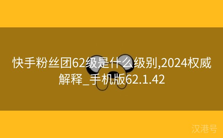 快手粉丝团62级是什么级别,2024权威解释_手机版62.1.42