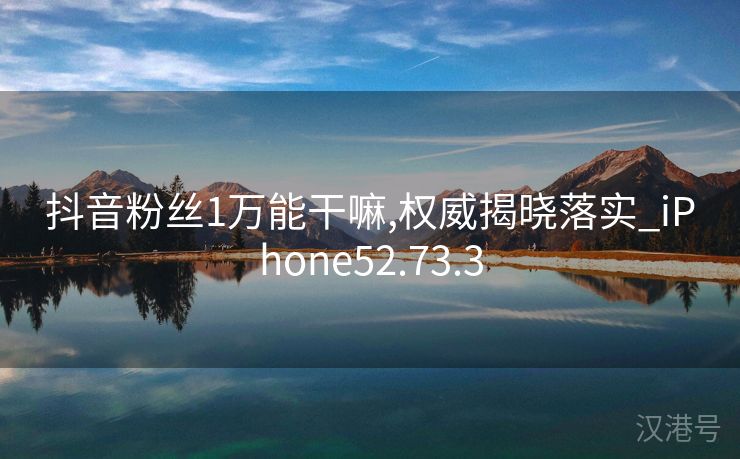 抖音粉丝1万能干嘛,权威揭晓落实_iPhone52.73.3