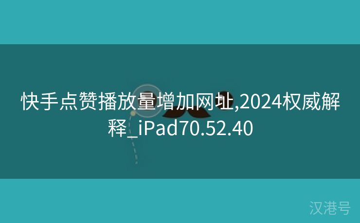 快手点赞播放量增加网址,2024权威解释_iPad70.52.40