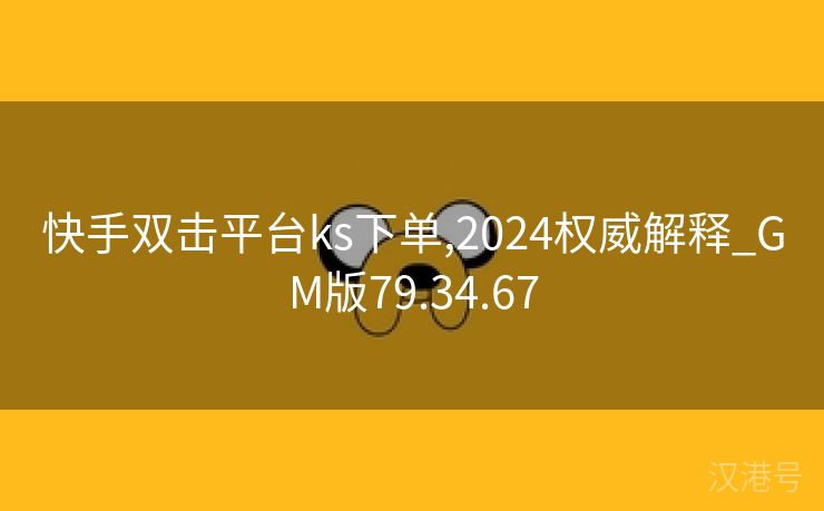 快手双击平台ks下单,2024权威解释_GM版79.34.67