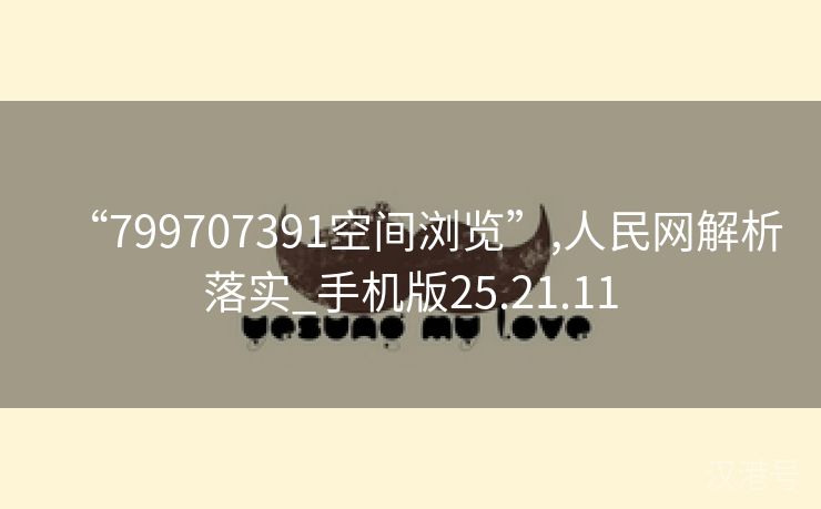 “799707391空间浏览”,人民网解析落实_手机版25.21.11