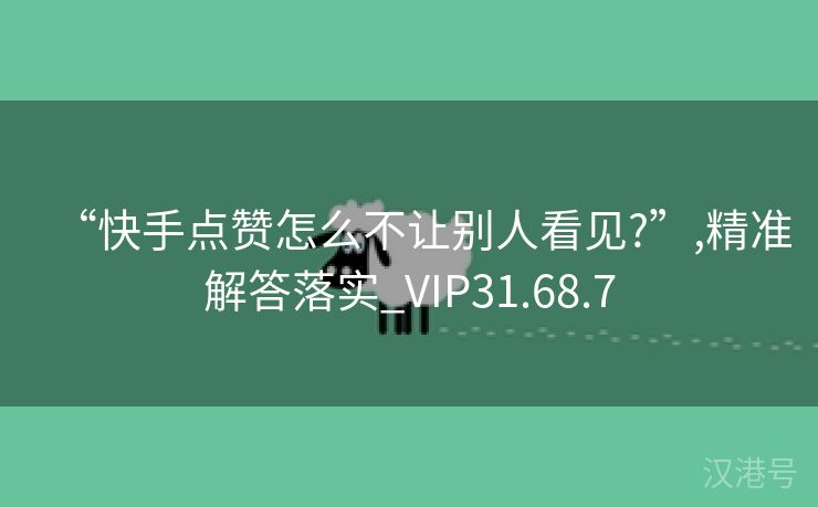 “快手点赞怎么不让别人看见?”,精准解答落实_VIP31.68.7