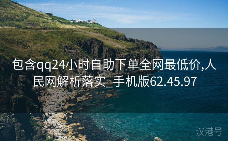 包含qq24小时自助下单全网最低价,人民网解析落实_手机版62.45.97