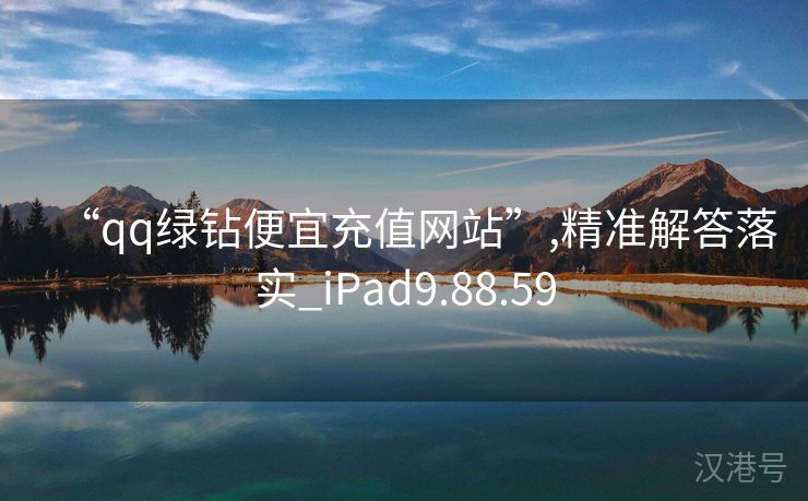 “qq绿钻便宜充值网站”,精准解答落实_iPad9.88.59