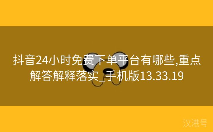 抖音24小时免费下单平台有哪些,重点解答解释落实_手机版13.33.19