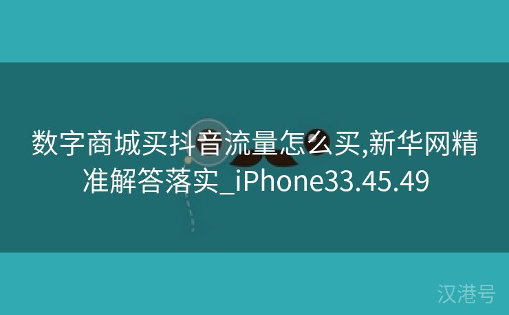 数字商城买抖音流量怎么买,新华网精准解答落实_iPhone33.45.49