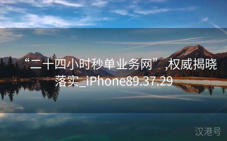 “二十四小时秒单业务网”,权威揭晓落实_iPhone89.37.29