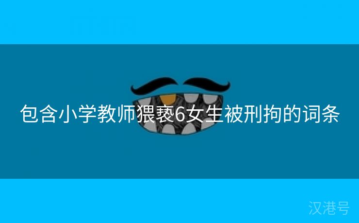 包含小学教师猥亵6女生被刑拘的词条