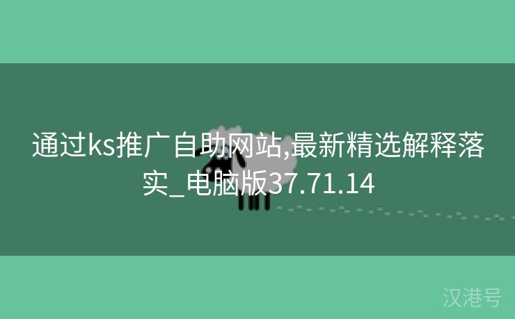 通过ks推广自助网站,最新精选解释落实_电脑版37.71.14