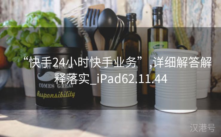 “快手24小时快手业务”,详细解答解释落实_iPad62.11.44