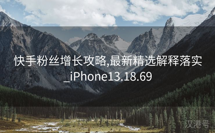 快手粉丝增长攻略,最新精选解释落实_iPhone13.18.69