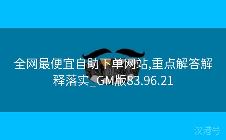 全网最便宜自助下单网站,重点解答解释落实_GM版83.96.21