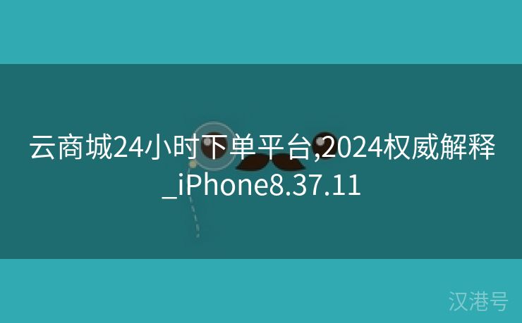 云商城24小时下单平台,2024权威解释_iPhone8.37.11