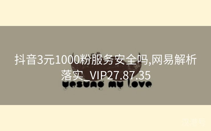 抖音3元1000粉服务安全吗,网易解析落实_VIP27.87.35