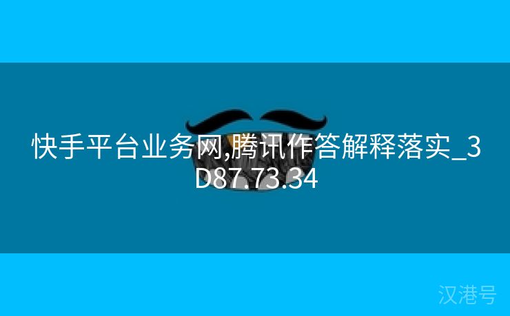 快手平台业务网,腾讯作答解释落实_3D87.73.34