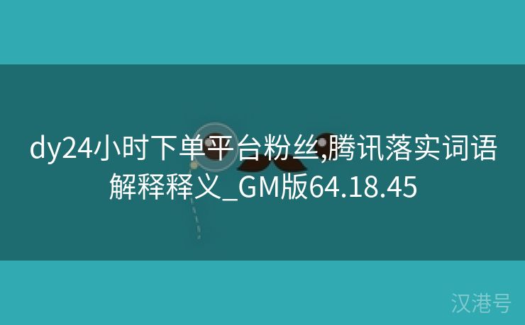 dy24小时下单平台粉丝,腾讯落实词语解释释义_GM版64.18.45