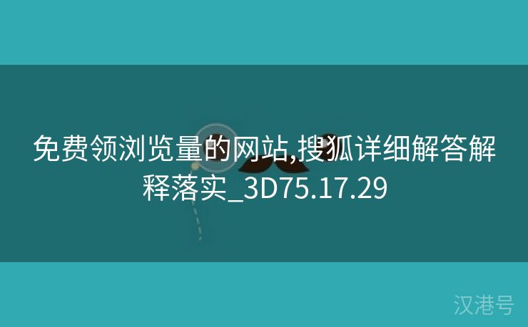 免费领浏览量的网站,搜狐详细解答解释落实_3D75.17.29