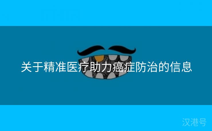 关于精准医疗助力癌症防治的信息