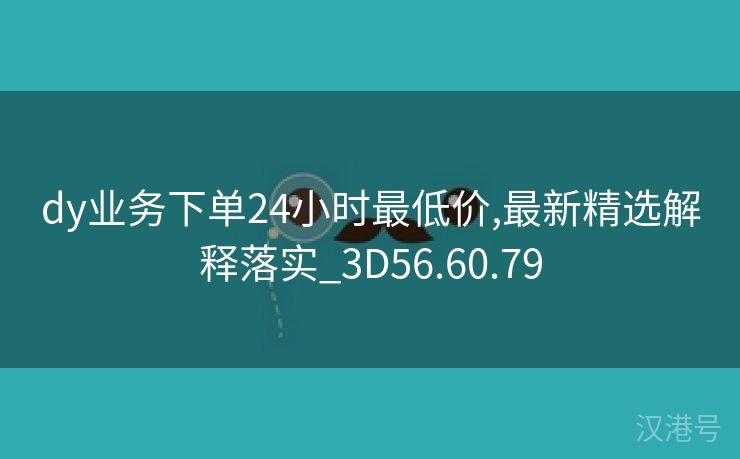 dy业务下单24小时最低价,最新精选解释落实_3D56.60.79