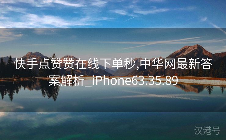 快手点赞赞在线下单秒,中华网最新答案解析_iPhone63.35.89