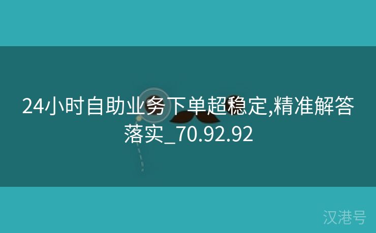 24小时自助业务下单超稳定,精准解答落实_70.92.92