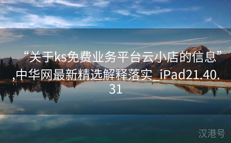 “关于ks免费业务平台云小店的信息”,中华网最新精选解释落实_iPad21.40.31