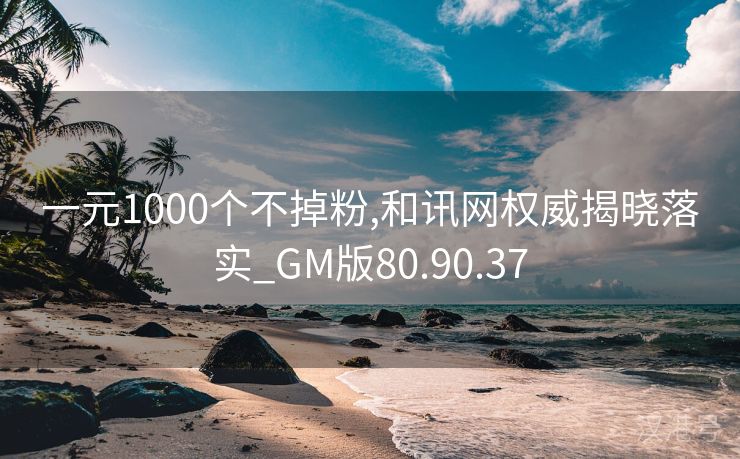 一元1000个不掉粉,和讯网权威揭晓落实_GM版80.90.37