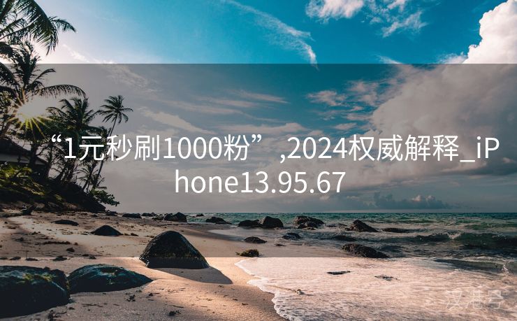 “1元秒刷1000粉”,2024权威解释_iPhone13.95.67