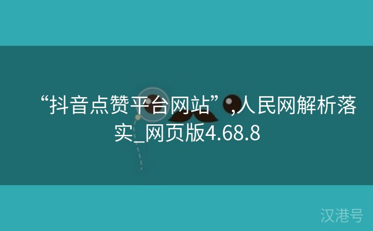 “抖音点赞平台网站”,人民网解析落实_网页版4.68.8