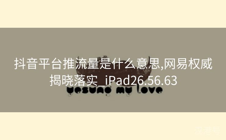 抖音平台推流量是什么意思,网易权威揭晓落实_iPad26.56.63