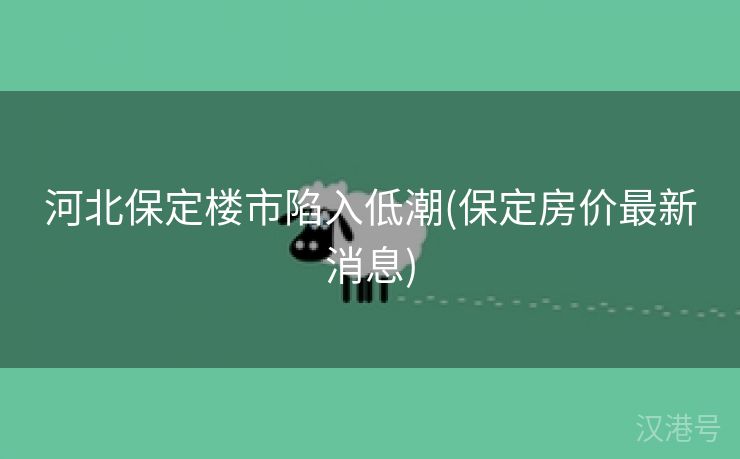 河北保定楼市陷入低潮(保定房价最新消息)