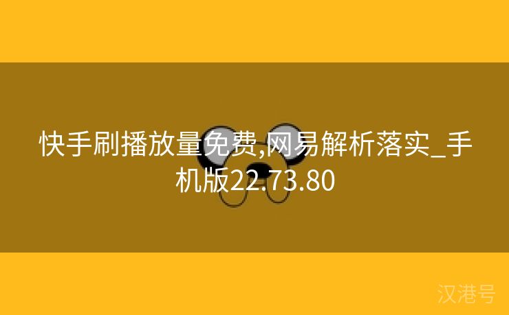 快手刷播放量免费,网易解析落实_手机版22.73.80