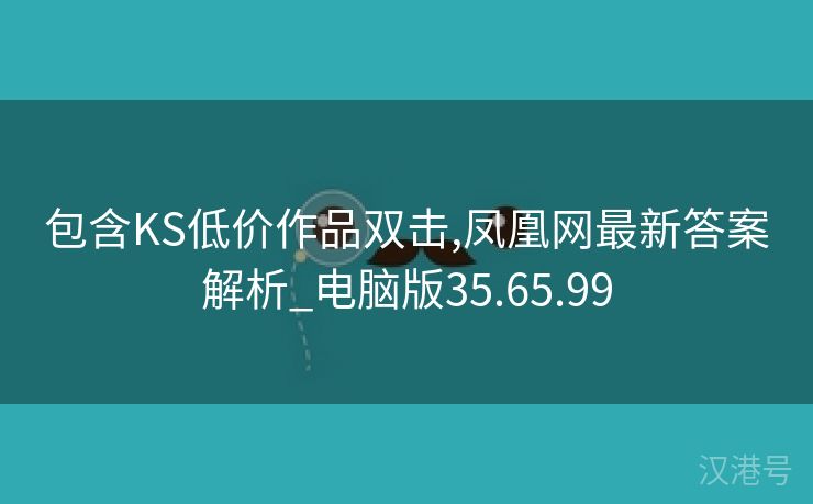 包含KS低价作品双击,凤凰网最新答案解析_电脑版35.65.99