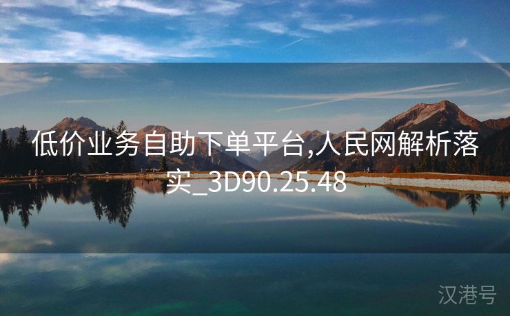 低价业务自助下单平台,人民网解析落实_3D90.25.48