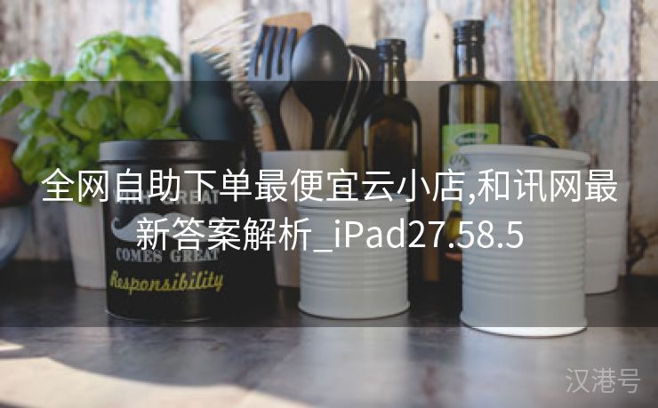 全网自助下单最便宜云小店,和讯网最新答案解析_iPad27.58.5