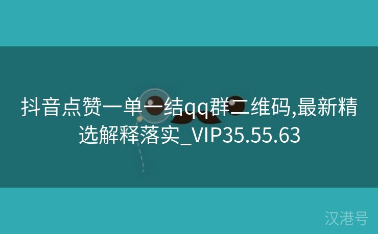 抖音点赞一单一结qq群二维码,最新精选解释落实_VIP35.55.63