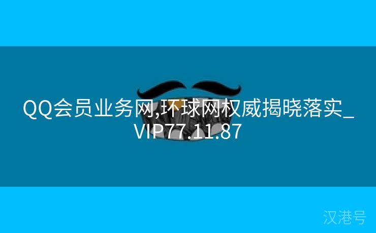 QQ会员业务网,环球网权威揭晓落实_VIP77.11.87