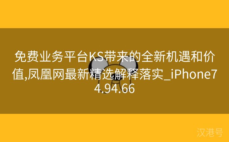 免费业务平台KS带来的全新机遇和价值,凤凰网最新精选解释落实_iPhone74.94.66