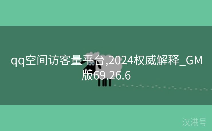 qq空间访客量平台,2024权威解释_GM版69.26.6